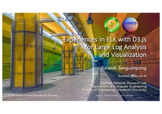 Surasak Sanguanpong
Surasak.S@ku.ac.th
Applied Network Research Lab
Department of Computer Engineering
Faculty of Engineering, Kasetsart University
Software	
  Freedom	
   Day	
  2016	
  – Sept	
  17	
  Bangkok
Experiences	
  in	
  ELK	
  with	
  D3.js	
  
for	
  Large	
  Log	
  Analysis	
  
and	
  Visualization
U-Bahn Station Candid Plazt, Munich,Germany
 