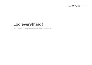 Log everything!
Dr. Stefan Schadwinkel und Mike Lohmann




                                          1	
  
 