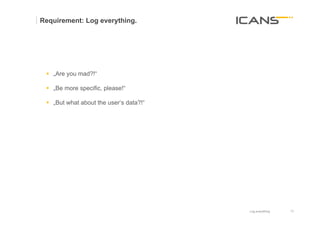 Requirement: Log everything.




 §  „Are you mad?!“

 §  „Be more specific, please!“

 §  „But what about the user‘s data?!“
      	
  




                                          Log everything   10	
  
                                                           10
 