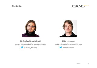 Contacts.




       Dr. Stefan Schadwinkel               Mike Lohmann
  stefan.schadwinkel@icans-gmbh.com   mike.lohmann@icans-gmbh.com
            ICANS_StScha                     mikelohmann




                                                           15.10.12   34	
  
                                                                      34
 