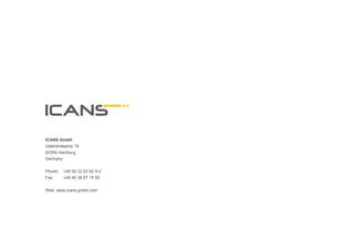 ICANS GmbH
Valentinskamp 18
20354 Hamburg
Germany


Phone:   +49 40 22 63 82 9-0
Fax:     +49 40 38 67 15 92


Web: www.icans-gmbh.com
	
  



                               36	
  
 