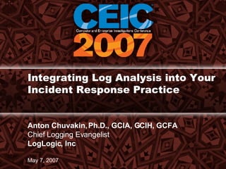Integrating Log Analysis into Your Incident Response Practice  Anton Chuvakin, Ph.D., GCIA, GCIH, GCFA Chief Logging Evangelist LogLogic, Inc May 7, 2007 