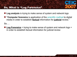 So, What is “Log Forensics” <ul><li>Log analysis  is trying to make sense of system and network logs </li></ul><ul><li>“ C...
