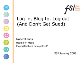 Log in, Blog to, Log out (And Don’t Get Sued) Robert Lands Head of IP Media Finers Stephens Innocent LLP 23 rd  January 2008 
