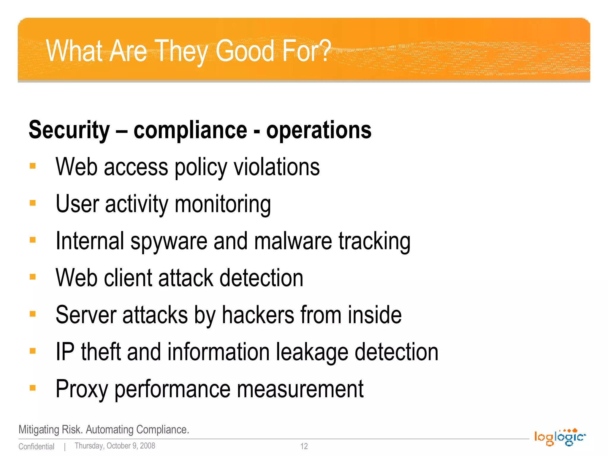 What Are They Good For? Security – compliance - operations Web access policy violations User activity monitoring Internal spyware and malware tracking Web client attack detection Server attacks by hackers from inside IP theft and information leakage detection Proxy performance measurement 