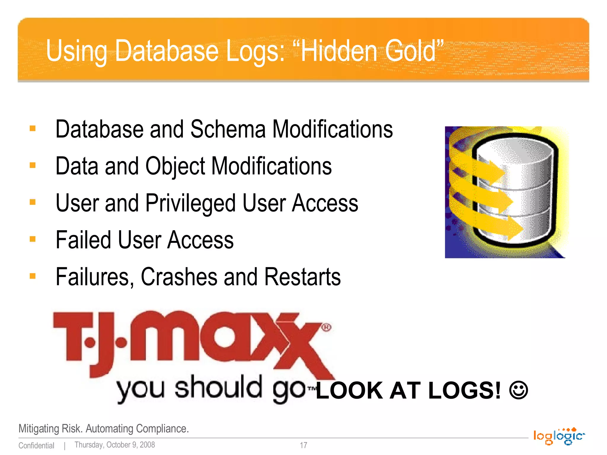 Using Database Logs: “Hidden Gold” Database and Schema Modifications Data and Object Modifications User and Privileged User Access Failed User Access Failures, Crashes and Restarts LOOK AT LOGS!   