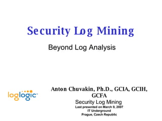 Security Log Mining Beyond Log Analysis Anton Chuvakin, Ph.D., GCIA, GCIH, GCFA Security Log Mining   Last presented on March 9, 2007 IT Underground Prague, Czech Republic 