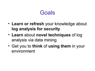 Goals <ul><li>Learn or refresh  your knowledge about  log analysis for security </li></ul><ul><li>Learn  about  novel tech...
