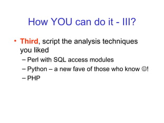 How YOU can do it - III? <ul><li>Third , script the analysis techniques you liked </li></ul><ul><ul><li>Perl with SQL acce...