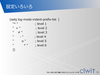 「安心・安全・安定・信頼」できるインターネットサービスを
設定いろいろ
11
        (setq  log-‐‑‒mode-‐‑‒indent-‐‑‒preﬁx-‐‑‒list    [  
              "*  "                                  ;  level  1  
              "    +  "                              ;  level  2  
              "        #  "                          ;  level  3  
              "            -‐‑‒  "                      ;  level  4  
              "                o  "                  ;  level  5  
              "                    *  "              ;  level  6  
              ])  
 