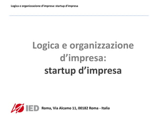 Logica e organizzazione d’impresa: startup d’impresa
Logica e organizzazione
d’impresa:
startup d’impresa
Roma, Via Alcamo 11, 00182 Roma - Italia
 