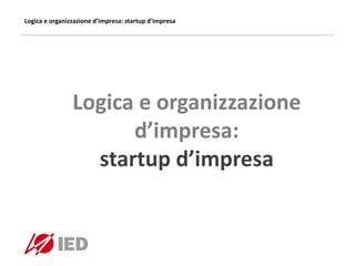 Logica e organizzazione d’impresa: startup d’impresa
Logica e organizzazione
d’impresa:
startup d’impresa
 