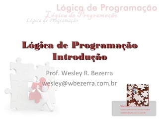 Lógica de ProgramaçãoLógica de Programação
IntroduçãoIntrodução
Prof. Wesley R. Bezerra
wesley@wbezerra.com.br
 