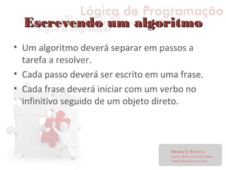 Escrevendo um algoritmoEscrevendo um algoritmo
• Um algoritmo deverá separar em passos a
tarefa a resolver.
• Cada passo deverá ser escrito em uma frase.
• Cada frase deverá iniciar com um verbo no
infinitivo seguido de um objeto direto.
 
