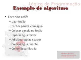 Exemplo de algoritmoExemplo de algoritmo
• Fazendo café:
– Ligar fogão
– Encher panela com água
– Colocar panela no fogão
– Esperar água ferver
– Adicionar pó ao coador
– Colocar água quente
– Colher água filtrada
 