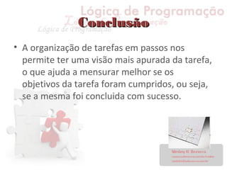 ConclusãoConclusão
• A organização de tarefas em passos nos
permite ter uma visão mais apurada da tarefa,
o que ajuda a mensurar melhor se os
objetivos da tarefa foram cumpridos, ou seja,
se a mesma foi concluida com sucesso.
 