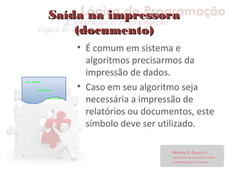 Saída na impressoraSaída na impressora
(documento)(documento)
• É comum em sistema e
algoritmos precisarmos da
impressão de dados.
• Caso em seu algoritmo seja
necessária a impressão de
relatórios ou documentos, este
símbolo deve ser utilizado.
 