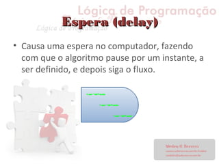 Espera (delay)Espera (delay)
• Causa uma espera no computador, fazendo
com que o algoritmo pause por um instante, a
ser definido, e depois siga o fluxo.
 