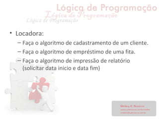 • Locadora:
– Faça o algoritmo de cadastramento de um cliente.
– Faça o algoritmo de empréstimo de uma fita.
– Faça o algoritmo de impressão de relatório
(solicitar data inicio e data fim)
 