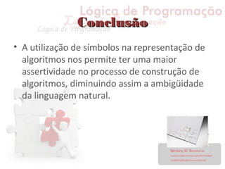 ConclusãoConclusão
• A utilização de símbolos na representação de
algoritmos nos permite ter uma maior
assertividade no processo de construção de
algoritmos, diminuindo assim a ambigüidade
da linguagem natural.
 