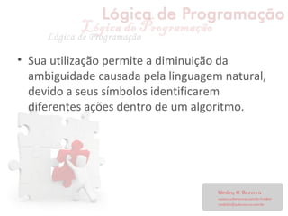• Sua utilização permite a diminuição da
ambiguidade causada pela linguagem natural,
devido a seus símbolos identificarem
diferentes ações dentro de um algoritmo.
 
