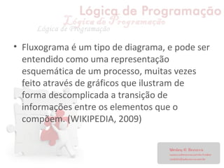 • Fluxograma é um tipo de diagrama, e pode ser
entendido como uma representação
esquemática de um processo, muitas vezes
feito através de gráficos que ilustram de
forma descomplicada a transição de
informações entre os elementos que o
compõem. (WIKIPEDIA, 2009)
 