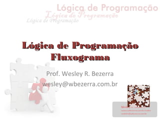 Lógica de ProgramaçãoLógica de Programação
FluxogramaFluxograma
Prof. Wesley R. Bezerra
wesley@wbezerra.com.br
 
