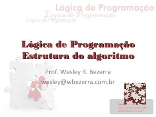Lógica de ProgramaçãoLógica de Programação
Estrutura do algoritmoEstrutura do algoritmo
Prof. Wesley R. Bezerra
wesley@wbezerra.com.br
 