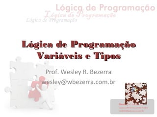 Lógica de ProgramaçãoLógica de Programação
Variáveis e TiposVariáveis e Tipos
Prof. Wesley R. Bezerra
wesley@wbezerra.com.br
 