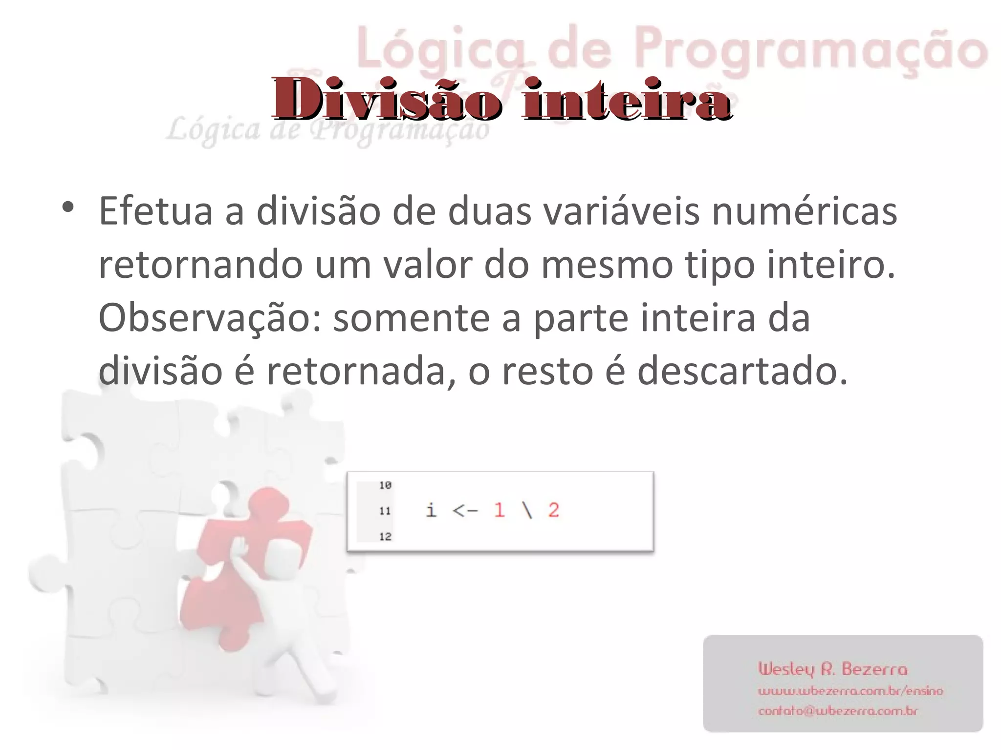 Divisão inteiraDivisão inteira
• Efetua a divisão de duas variáveis numéricas
retornando um valor do mesmo tipo inteiro.
Observação: somente a parte inteira da
divisão é retornada, o resto é descartado.
 