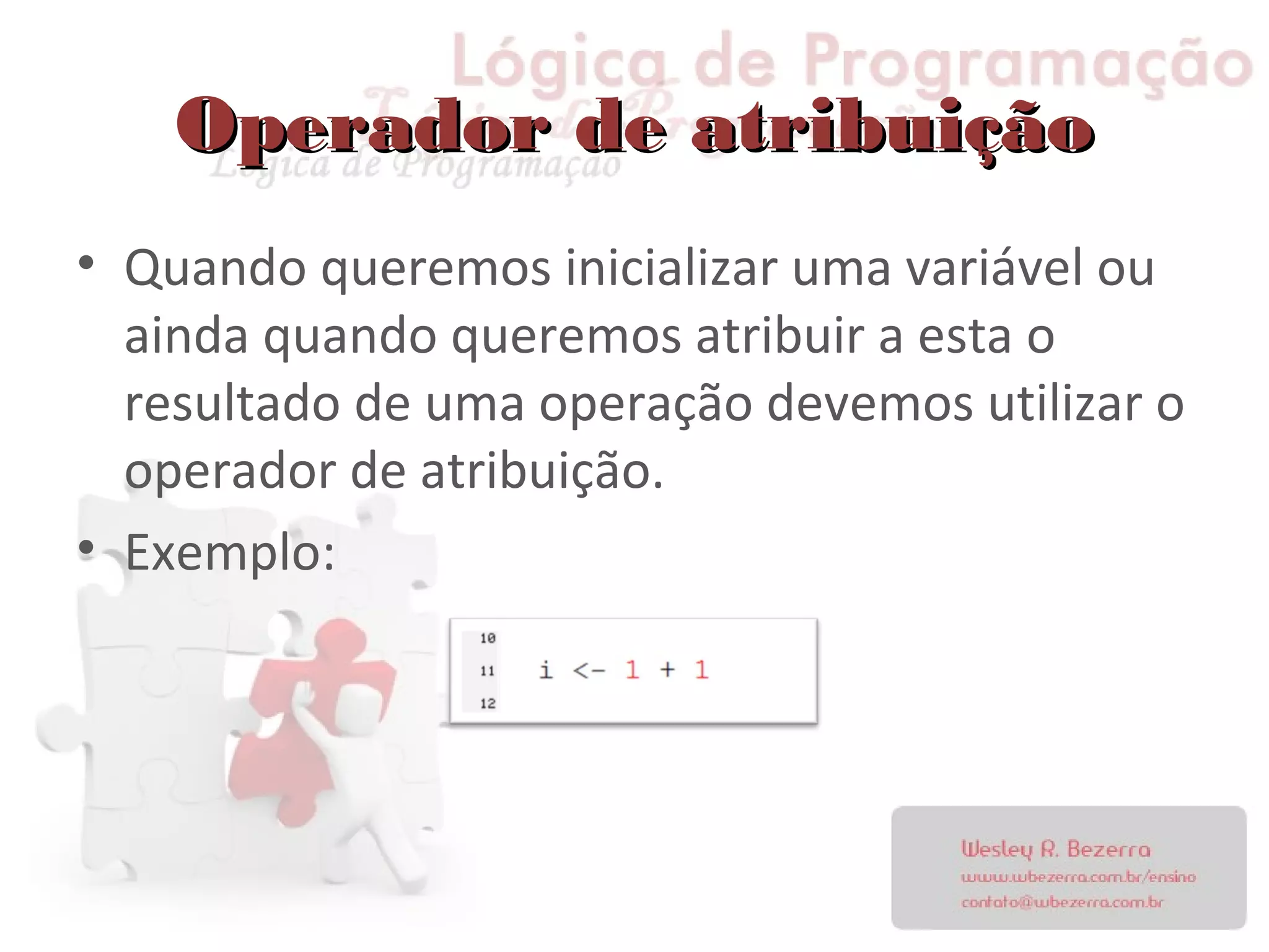 Operador de atribuiçãoOperador de atribuição
• Quando queremos inicializar uma variável ou
ainda quando queremos atribuir a esta o
resultado de uma operação devemos utilizar o
operador de atribuição.
• Exemplo:
 