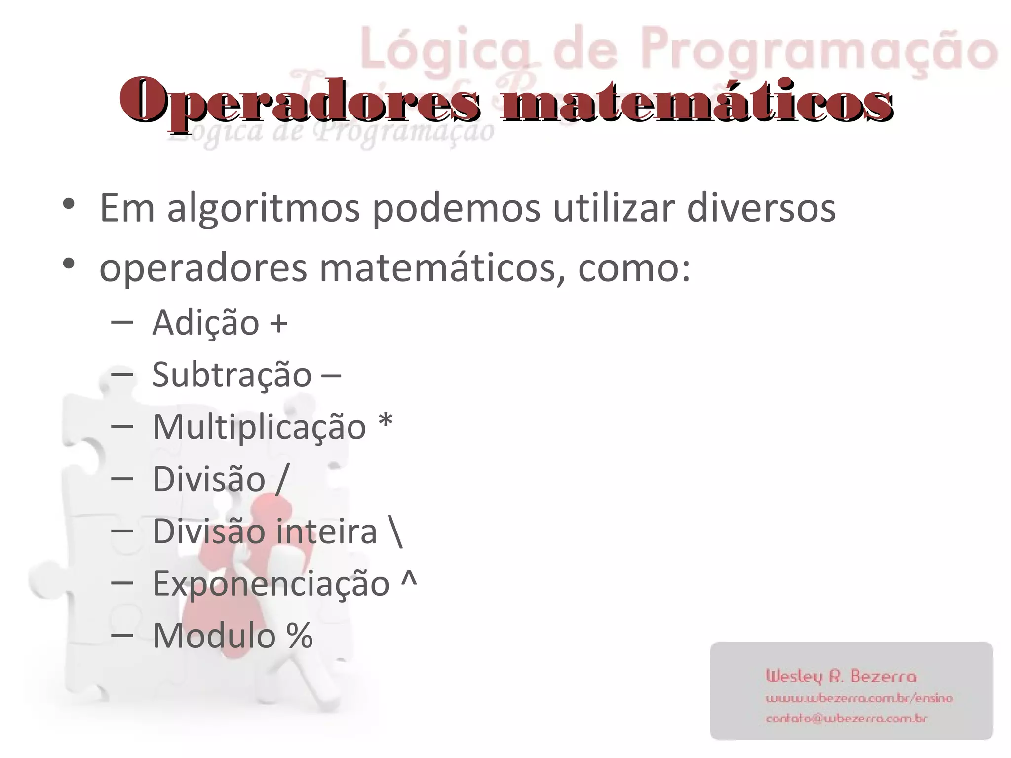 Operadores matemáticosOperadores matemáticos
• Em algoritmos podemos utilizar diversos
• operadores matemáticos, como:
– Adição +
– Subtração –
– Multiplicação *
– Divisão /
– Divisão inteira 
– Exponenciação ^
– Modulo %
 