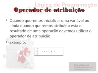 Operador de atribuiçãoOperador de atribuição
• Quando queremos inicializar uma variável ou
ainda quando queremos atribuir a esta o
resultado de uma operação devemos utilizar o
operador de atribuição.
• Exemplo:
 