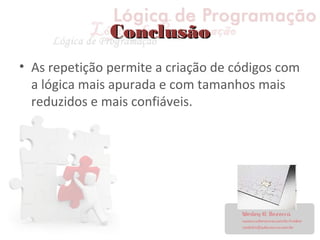 ConclusãoConclusão
• As repetição permite a criação de códigos com
a lógica mais apurada e com tamanhos mais
reduzidos e mais confiáveis.
 