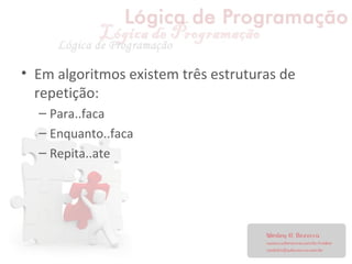 • Em algoritmos existem três estruturas de
repetição:
– Para..faca
– Enquanto..faca
– Repita..ate
 