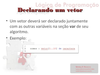 Declarando um vetorDeclarando um vetor
• Um vetor deverá ser declarado juntamente
com as outras variáveis na seção var de seu
algoritmo.
• Exemplo:
 