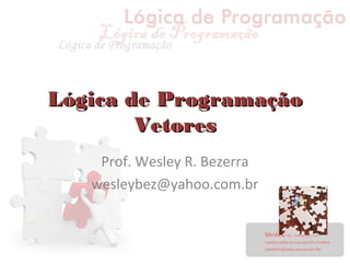Lógica de ProgramaçãoLógica de Programação
VetoresVetores
Prof. Wesley R. Bezerra
wesleybez@yahoo.com.br
 