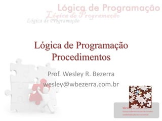 Lógica de Programação
Procedimentos
Prof. Wesley R. Bezerra
wesley@wbezerra.com.br
 