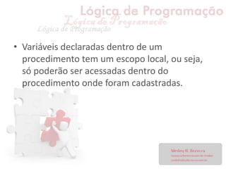 • Variáveis declaradas dentro de um
procedimento tem um escopo local, ou seja,
só poderão ser acessadas dentro do
procedimento onde foram cadastradas.
 