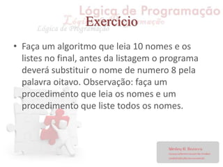 Exercício
• Faça um algoritmo que leia 10 nomes e os
listes no final, antes da listagem o programa
deverá substituir o nome de numero 8 pela
palavra oitavo. Observação: faça um
procedimento que leia os nomes e um
procedimento que liste todos os nomes.
 
