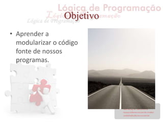 Objetivo
• Aprender a
modularizar o código
fonte de nossos
programas.
 