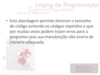 • Esta abordagem permite diminuir o tamanho
do código evitando os códigos repetidos e que
por muitas vezes podem trazer erros para o
programa caso sua manutenção não ocorra de
maneira adequada.
 