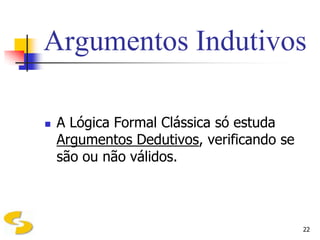 Argumentos Indutivos

   A Lógica Formal Clássica só estuda
    Argumentos Dedutivos, verificando se
    são ou não válidos.



                                           22
 