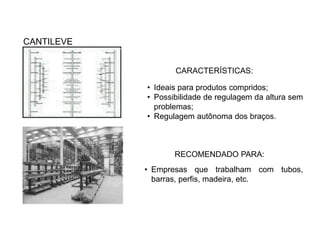 CARACTERÍSTICAS: 
• Ideais para produtos compridos; 
• Possibilidade de regulagem da altura sem 
problemas; 
• Regulagem autônoma dos braços. 
RECOMENDADO PARA: 
• Empresas que trabalham com tubos, 
barras, perfis, madeira, etc. 
CANTILEVE 
 