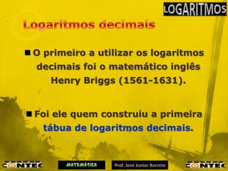  O primeiro a utilizar os logaritmos
  decimais foi o matemático inglês
     Henry Briggs (1561-1631).


 Foi ele quem construiu a primeira
   tábua de logaritmos decimais.
 