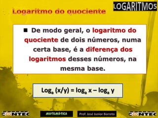  De modo geral, o logaritmo do
quociente de dois números, numa
  certa base, é a diferença dos
 logaritmos desses números, na
           mesma base.


    Loga (x/y) = loga x – loga y
 