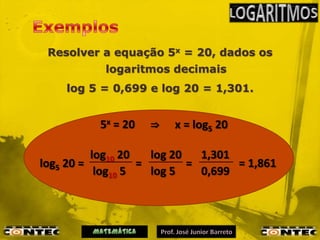Resolver a equação 5x = 20, dados os
           logaritmos decimais
    log 5 = 0,699 e log 20 = 1,301.


          5x = 20   ⇒   x = log5 20

          log10 20   log 20   1,301
log5 20 =          =        =       = 1,861
           log10 5   log 5    0,699
 