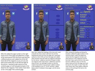 After this added the page number on the right
hand corner of the page and added the a image
of the same person from the front cover but just
a different picture and I added this of the left
hand side of the magazine as you can see and
both social media links on the left and right of
the picture. I wanted to add a picture on the
contents page as it will look good and give it the
detail for the magazine. That's what o have done
so far in this page if the contents page.
After that I added the headings of the story and I used
a boarder for that so that it will look nice and the
heading will stand out from the page and I used black
outlines so that it lifts out from the page and I added
other boarders that will make my magazine look good
for the stories. I added an oval kind of shape to make
my magazine look nicely layout. I added this oval kind
shave so that I can add page numbers so that the
reader knows where to go and also I added numbers
in the heading to such as "13-20" and then I added
below what's in between those pages and the stores
of them.
After writing the heading and doing the
boarders I added the page numbers in the
oval kind shape I made and added the
stories that the magazine includes and
what features in this magazines and the
font that I have used to do this is the same
font but a different colour so that the
letters stand out from the page and it will
be easy for the reader to read. That's the
main reason why I have added a different
colour on the writing of the text on the
contents page.
 