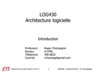 Département de génie logiciel et des TI
LOG430
Architecture logicielle
Introduction
Professeur: Roger Champagne
Bureau: A-3496
Téléphone: 396-8825
Courriel: rchampag@gmail.com
LOG430 - Automne 2013 - R. Champagne1
 
