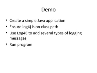 Demo
• Create a simple Java application
• Ensure log4j is on class path
• Use Log4E to add several types of logging
messages
• Run program
 